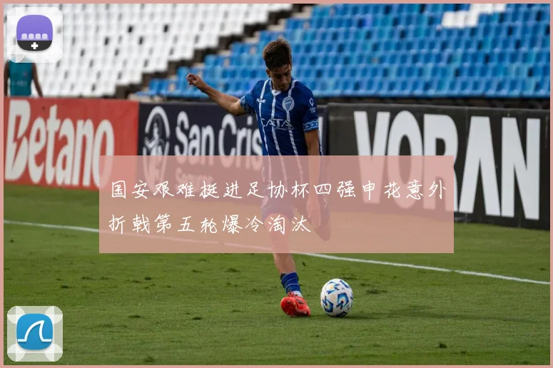 国安艰难挺进足协杯四强申花意外折戟第五轮爆冷淘汰