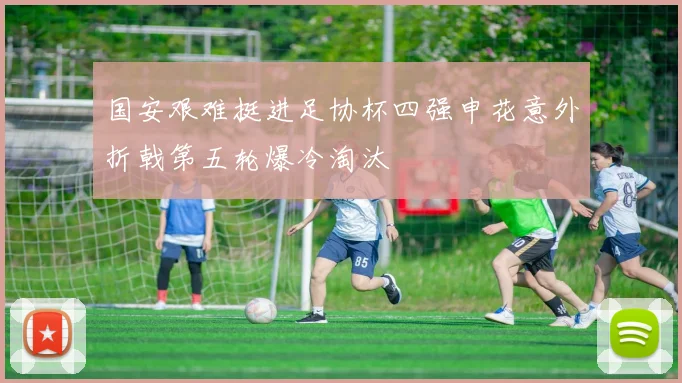 国安艰难挺进足协杯四强申花意外折戟第五轮爆冷淘汰