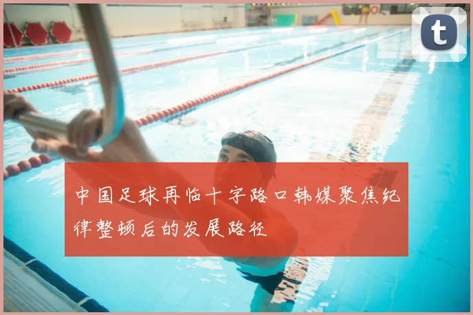 中国足球再临十字路口韩媒聚焦纪律整顿后的发展路径