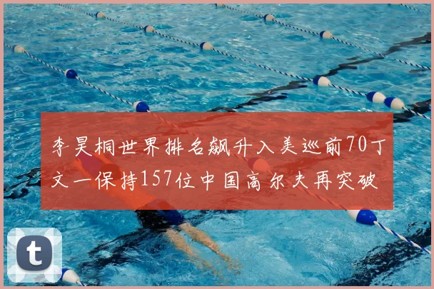 李昊桐世界排名飙升入美巡前70丁文一保持157位中国高尔夫再突破