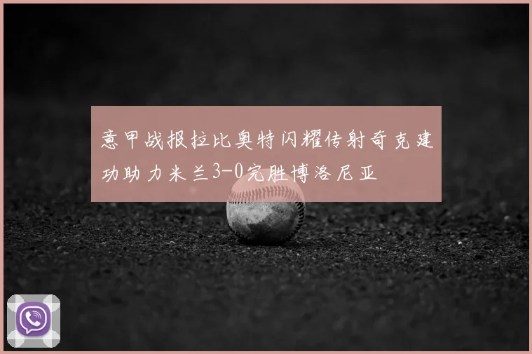 意甲战报拉比奥特闪耀传射奇克建功助力米兰3-0完胜博洛尼亚