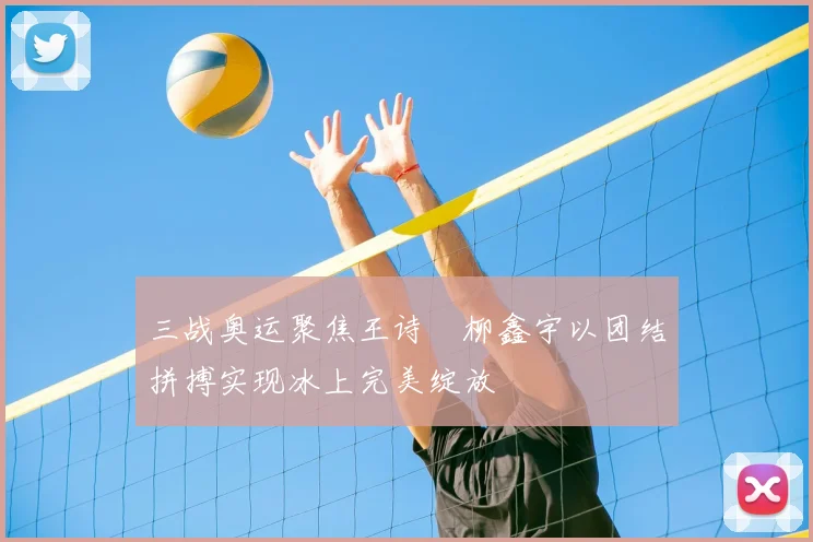 三战奥运聚焦王诗玥柳鑫宇以团结拼搏实现冰上完美绽放