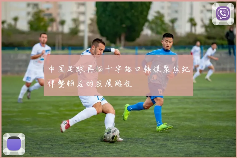 中国足球再临十字路口韩媒聚焦纪律整顿后的发展路径